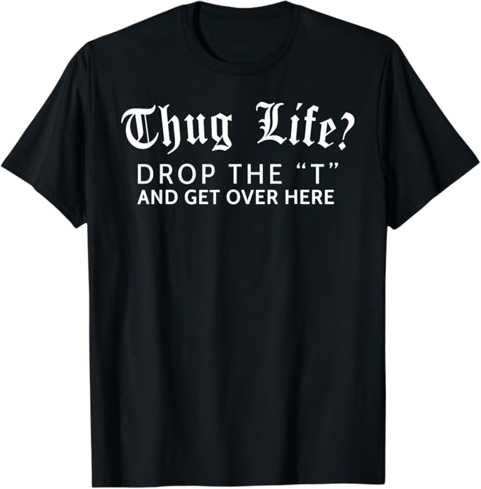 Thug Life Drop The T And Get Over Here funny shirt